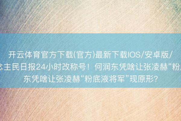 开云体育官方下载(官方)最新下载IOS/安卓版/手机版APP 东说念主民日报24小时改称号！何润东凭啥让张凌赫“粉底液将军”现原形？