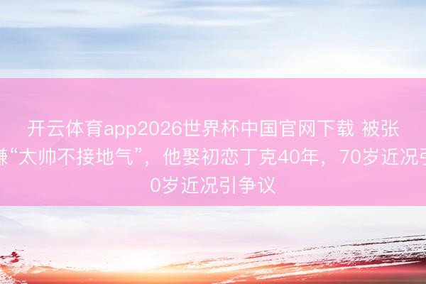 开云体育app2026世界杯中国官网下载 被张艺谋嫌“太帅不接地气”，他娶初恋丁克40年，70岁近况引争议
