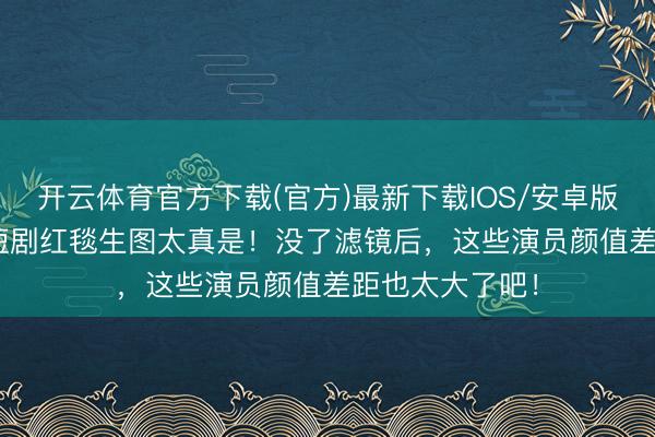 开云体育官方下载(官方)最新下载IOS/安卓版/手机版APP 短剧红毯生图太真是！没了滤镜后，这些演员颜值差距也太大了吧！