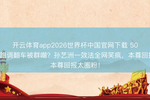 开云体育app2026世界杯中国官网下载 50岁李小冉跑调翻车被群嘲？孙艺洲一效法全网笑疯，本尊回报太圈粉！