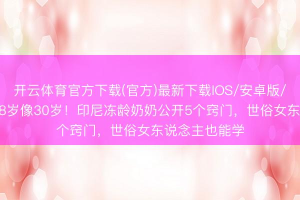 开云体育官方下载(官方)最新下载IOS/安卓版/手机版APP 58岁像30岁！印尼冻龄奶奶公开5个窍门，世俗女东说念主也能学