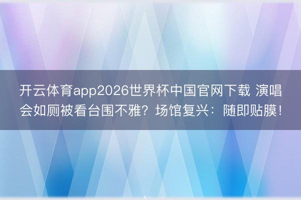 开云体育app2026世界杯中国官网下载 演唱会如厕被看台围不雅？场馆复兴：随即贴膜！