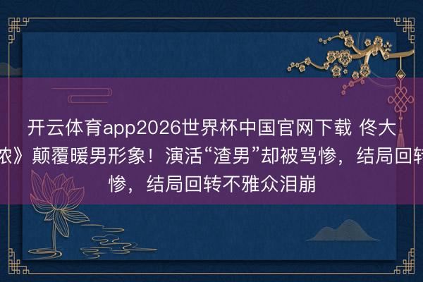 开云体育app2026世界杯中国官网下载 佟大为《夜色正浓》颠覆暖男形象！演活“渣男”却被骂惨，结局回转不雅众泪崩
