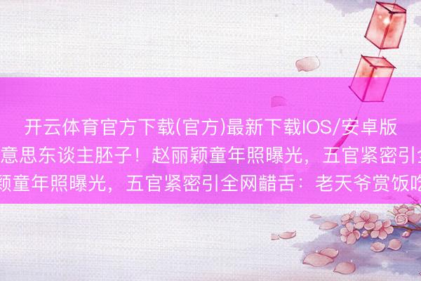 开云体育官方下载(官方)最新下载IOS/安卓版/手机版APP 从小即是好意思东谈主胚子！赵丽颖童年照曝光，五官紧密引全网齰舌：老天爷赏饭吃