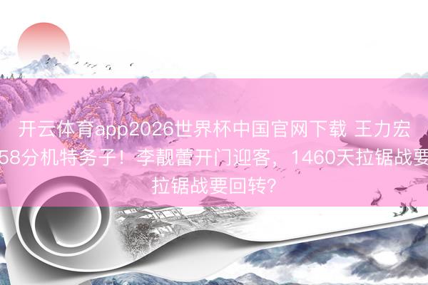 开云体育app2026世界杯中国官网下载 王力宏2小时58分机特务子！李靓蕾开门迎客，1460天拉锯战要回转？