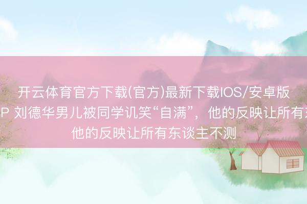 开云体育官方下载(官方)最新下载IOS/安卓版/手机版APP 刘德华男儿被同学讥笑“自满”，他的反映让所有东谈主不测