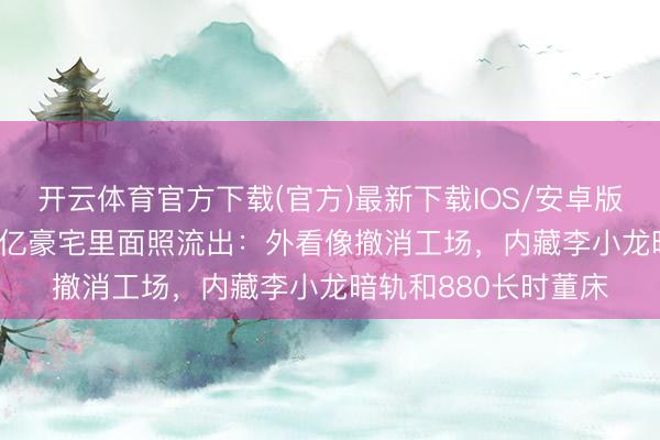 开云体育官方下载(官方)最新下载IOS/安卓版/手机版APP 成龙8亿豪宅里面照流出：外看像撤消工场，内藏李小龙暗轨和880长时董床