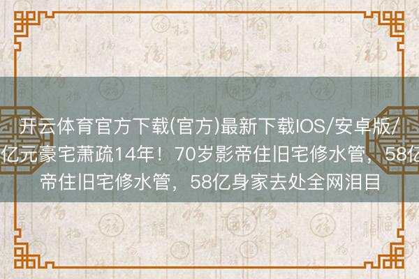 开云体育官方下载(官方)最新下载IOS/安卓版/手机版APP 周润发亿元豪宅萧疏14年！70岁影帝住旧宅修水管，58亿身家去处全网泪目