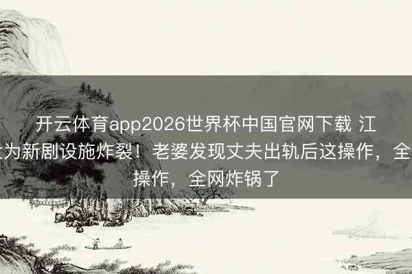 开云体育app2026世界杯中国官网下载 江疏影佟大为新剧设施炸裂！老婆发现丈夫出轨后这操作，全网炸锅了