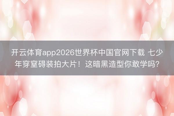 开云体育app2026世界杯中国官网下载 七少年穿窒碍装拍大片！这暗黑造型你敢学吗？