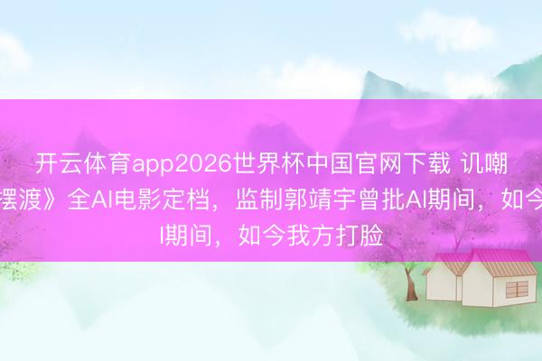 开云体育app2026世界杯中国官网下载 讥嘲！《灵魂摆渡》全AI电影定档，监制郭靖宇曾批AI期间，如今我方打脸