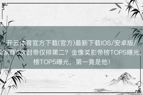 开云体育官方下载(官方)最新下载IOS/安卓版/手机版APP 梁家辉5次封帝仅排第二？金像奖影帝榜TOP5曝光，第一竟是他！