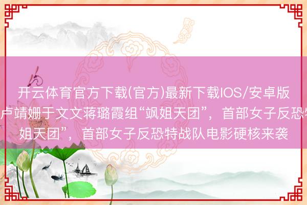 开云体育官方下载(官方)最新下载IOS/安卓版/手机版APP 燃炸！卢靖姗于文文蒋璐霞组“飒姐天团”，首部女子反恐特战队电影硬核来袭