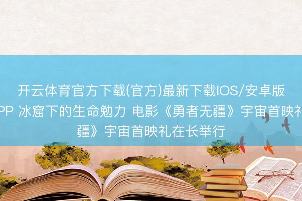 开云体育官方下载(官方)最新下载IOS/安卓版/手机版APP 冰窟下的生命勉力 电影《勇者无疆》宇宙首映礼在长举行