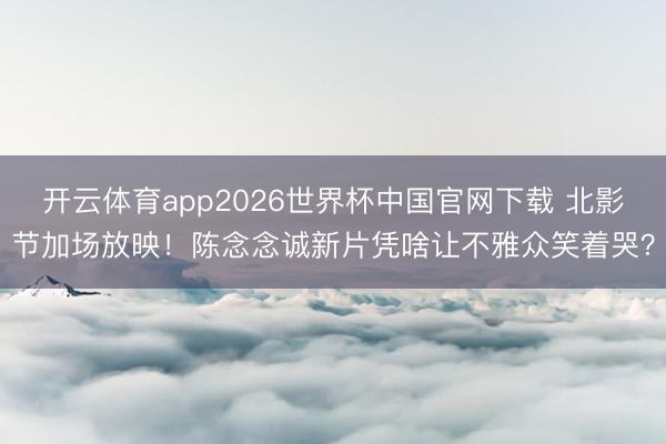 开云体育app2026世界杯中国官网下载 北影节加场放映！陈念念诚新片凭啥让不雅众笑着哭？