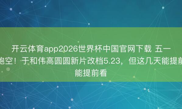 开云体育app2026世界杯中国官网下载 五一别跑空！于和伟高圆圆新片改档5.23，但这几天能提前看