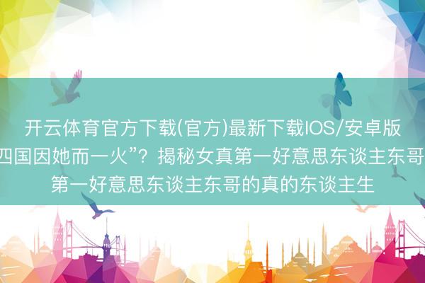 开云体育官方下载(官方)最新下载IOS/安卓版/手机版APP ＂四国因她而一火”？揭秘女真第一好意思东谈主东哥的真的东谈主生