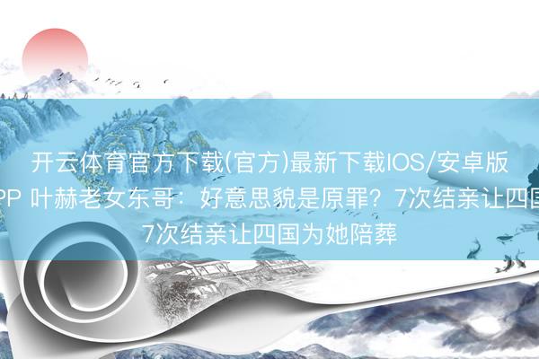 开云体育官方下载(官方)最新下载IOS/安卓版/手机版APP 叶赫老女东哥：好意思貌是原罪？7次结亲让四国为她陪葬