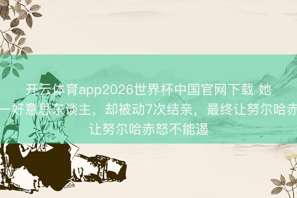开云体育app2026世界杯中国官网下载 她是女真第一好意思东谈主，却被动7次结亲，最终让努尔哈赤怒不能遏
