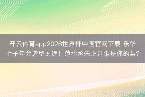 开云体育app2026世界杯中国官网下载 乐华七子年会造型太绝！范丞丞朱正廷谁是你的菜？