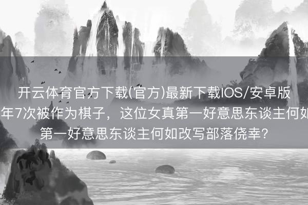 开云体育官方下载(官方)最新下载IOS/安卓版/手机版APP 21年7次被作为棋子，这位女真第一好意思东谈主何如改写部落侥幸？