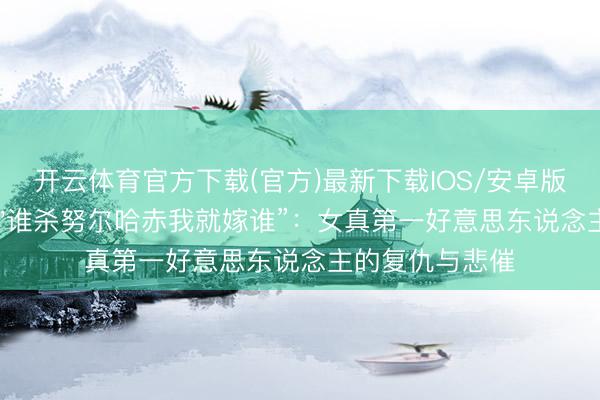 开云体育官方下载(官方)最新下载IOS/安卓版/手机版APP 