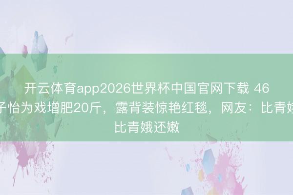 开云体育app2026世界杯中国官网下载 46岁章子怡为戏增肥20斤，露背装惊艳红毯，网友：比青娥还嫩