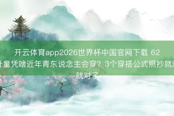 开云体育app2026世界杯中国官网下载 62岁叶童凭啥近年青东说念主会穿？3个穿搭公式照抄就对了