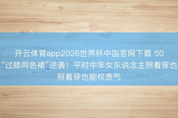 开云体育app2026世界杯中国官网下载 50岁梅婷靠“过膝同色裙”逆袭！平时中年女东说念主照着穿也能权贵气