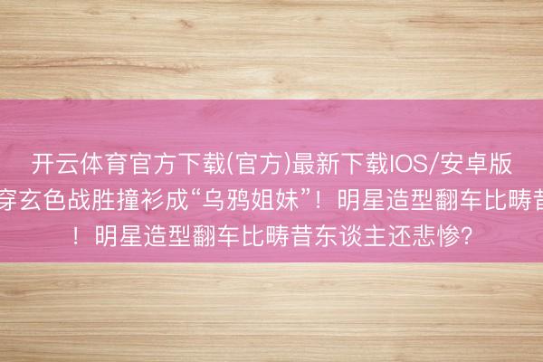 开云体育官方下载(官方)最新下载IOS/安卓版/手机版APP 同穿玄色战胜撞衫成“乌鸦姐妹”！明星造型翻车比畴昔东谈主还悲惨？