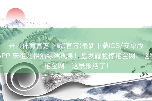 开云体育官方下载(官方)最新下载IOS/安卓版/手机版APP 宋祖儿相沿绿裙现身！盘发露脸惊艳全网，这景象绝了！