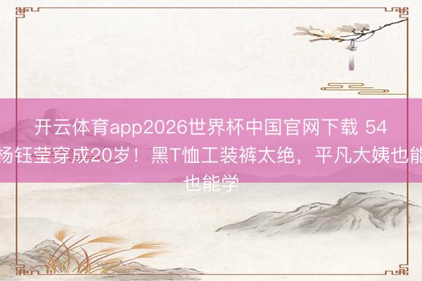 开云体育app2026世界杯中国官网下载 54岁杨钰莹穿成20岁！黑T恤工装裤太绝，平凡大姨也能学