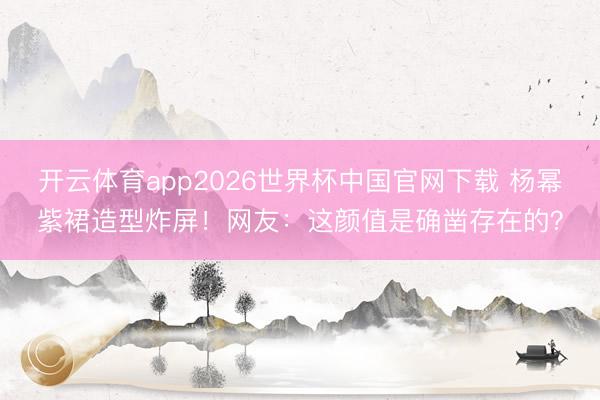 开云体育app2026世界杯中国官网下载 杨幂紫裙造型炸屏！网友：这颜值是确凿存在的？
