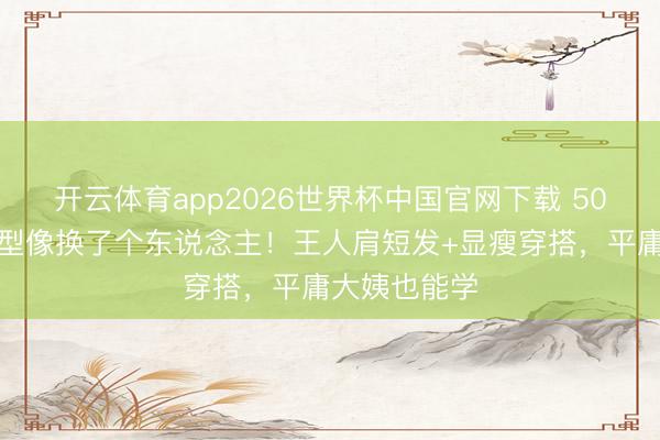 开云体育app2026世界杯中国官网下载 50岁梅婷换发型像换了个东说念主！王人肩短发+显瘦穿搭，平庸大姨也能学