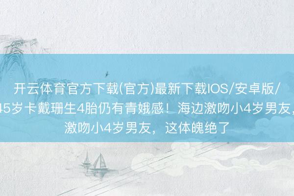 开云体育官方下载(官方)最新下载IOS/安卓版/手机版APP 45岁卡戴珊生4胎仍有青娥感！海边激吻小4岁男友，这体魄绝了