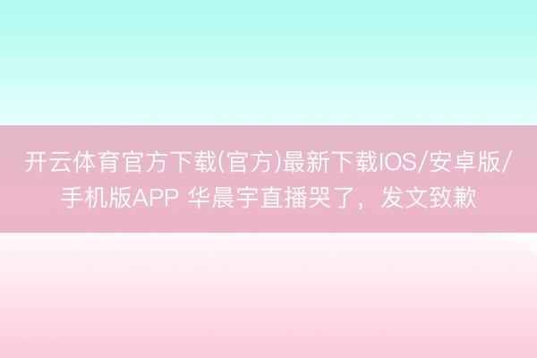 开云体育官方下载(官方)最新下载IOS/安卓版/手机版APP 华晨宇直播哭了，发文致歉