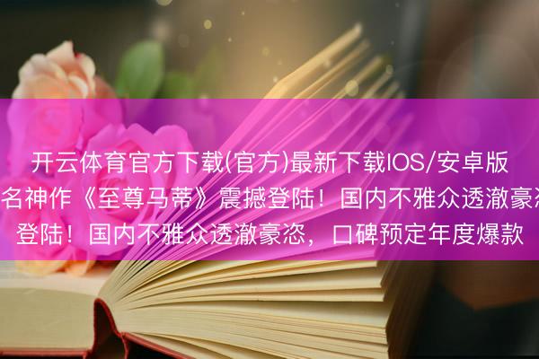 开云体育官方下载(官方)最新下载IOS/安卓版/手机版APP 奥斯卡提名神作《至尊马蒂》震撼登陆！国内不雅众透澈豪恣，口碑预定年度爆款