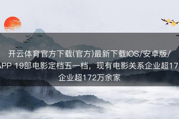 开云体育官方下载(官方)最新下载IOS/安卓版/手机版APP 19部电影定档五一档，现有电影关系企业超172万余家