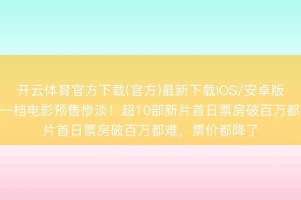开云体育官方下载(官方)最新下载IOS/安卓版/手机版APP 五一档电影预售惨淡！超10部新片首日票房破百万都难，票价都降了