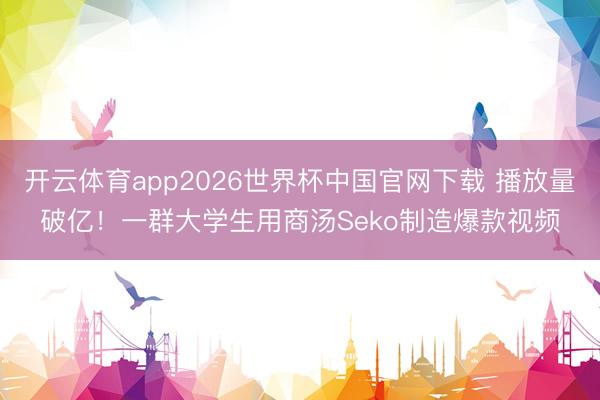 开云体育app2026世界杯中国官网下载 播放量破亿！一群大学生用商汤Seko制造爆款视频