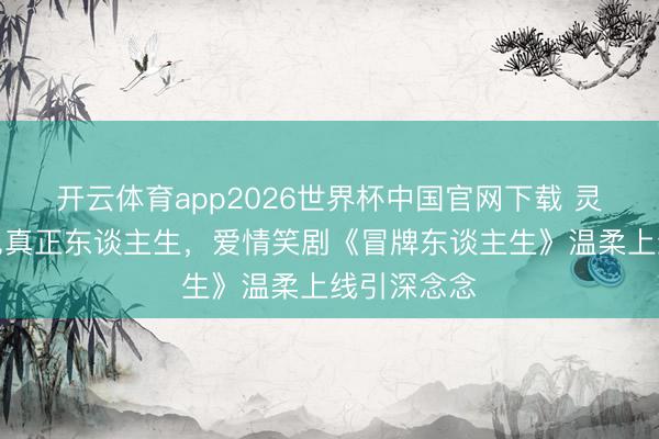 开云体育app2026世界杯中国官网下载 灵魂互换照见真正东谈主生，爱情笑剧《冒牌东谈主生》温柔上线引深念念