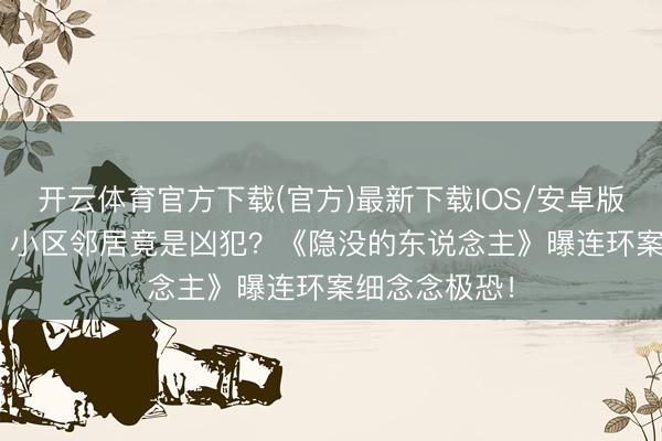 开云体育官方下载(官方)最新下载IOS/安卓版/手机版APP 小区邻居竟是凶犯？《隐没的东说念主》曝连环案细念念极恐！