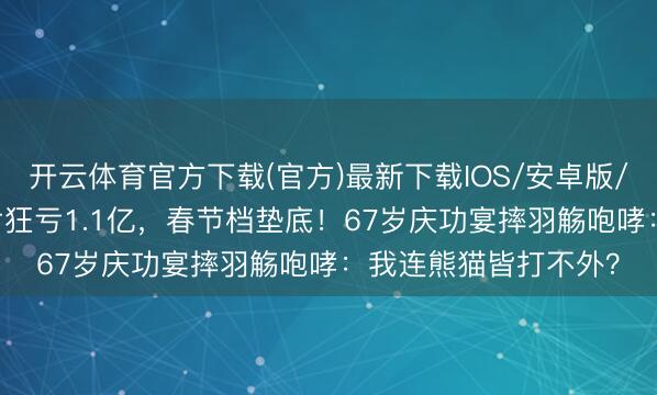 开云体育官方下载(官方)最新下载IOS/安卓版/手机版APP 成龙新片狂亏1.1亿，春节档垫底！67岁庆功宴摔羽觞咆哮：我连熊猫皆打不外？