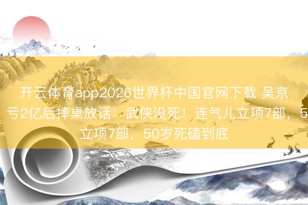 开云体育app2026世界杯中国官网下载 吴京《镖东谈主》亏2亿后摔桌放话：武侠没死！连气儿立项7部，50岁死磕到底