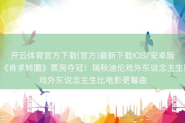 开云体育官方下载(官方)最新下载IOS/安卓版/手机版APP 《肯求转圜》票房夺冠！瑞秋迪伦戏外东说念主生比电影更鬈曲