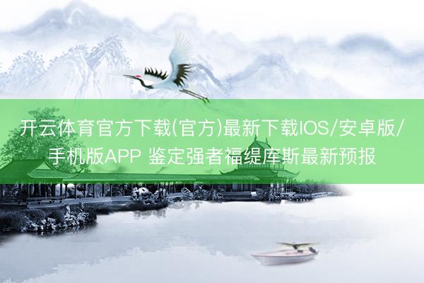 开云体育官方下载(官方)最新下载IOS/安卓版/手机版APP 鉴定强者福缇库斯最新预报