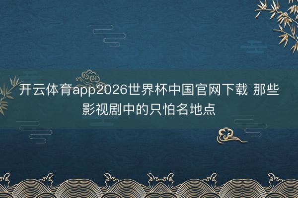 开云体育app2026世界杯中国官网下载 那些影视剧中的只怕名地点