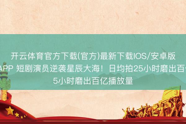 开云体育官方下载(官方)最新下载IOS/安卓版/手机版APP 短剧演员逆袭星辰大海！日均拍25小时磨出百亿播放量
