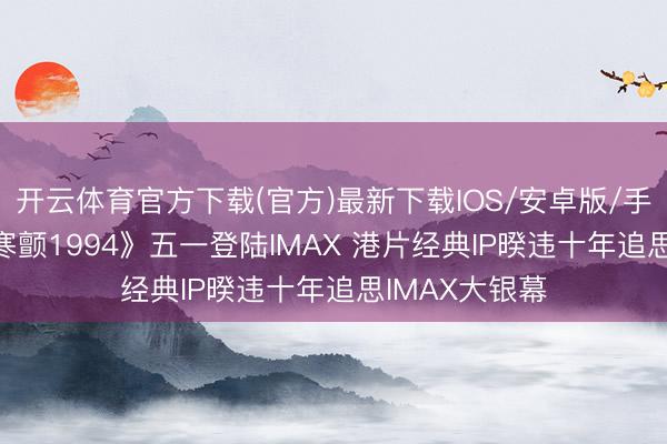 开云体育官方下载(官方)最新下载IOS/安卓版/手机版APP 《寒颤1994》五一登陆IMAX 港片经典IP暌违十年追思IMAX大银幕