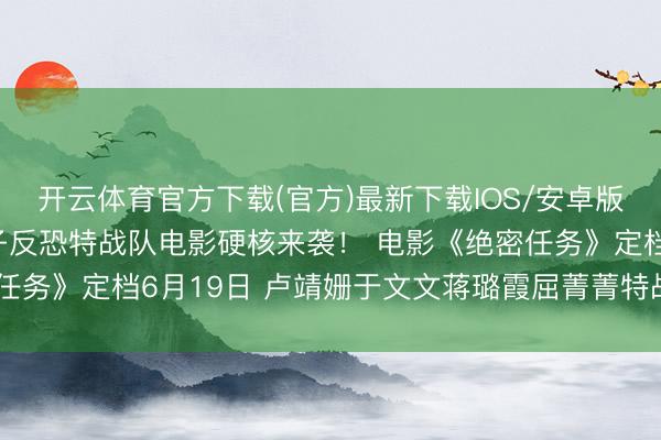 开云体育官方下载(官方)最新下载IOS/安卓版/手机版APP 首部女子反恐特战队电影硬核来袭！ 电影《绝密任务》定档6月19日 卢靖姗于文文蒋璐霞屈菁菁特战女团强势相接